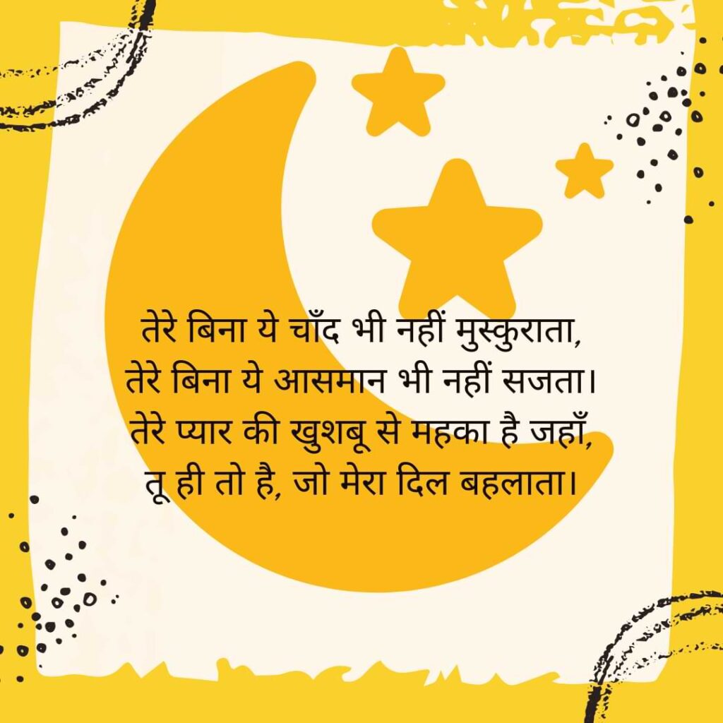 तेरे बिना ये चाँद भी नहीं मुस्कुराता, तेरे बिना ये आसमान भी नहीं सजता। तेरे प्यार की खुशबू से महका है जहाँ, तू ही तो है, जो मेरा दिल बहलाता।