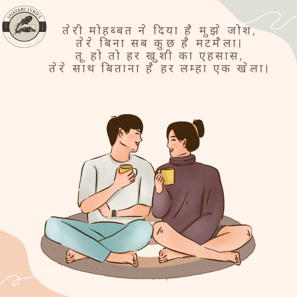 तेरी मोहब्बत ने दिया है मुझे जोश, तेरे बिना सब कुछ है मटमैला। तू हो तो हर खुशी का एहसास, तेरे साथ बिताना है हर लम्हा एक खेला।