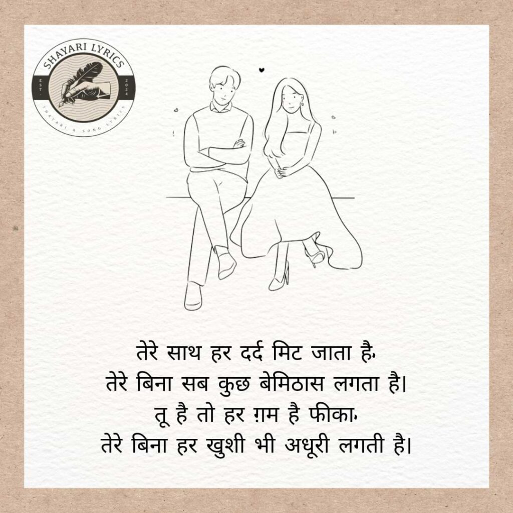 तेरे साथ हर दर्द मिट जाता है, तेरे बिना सब कुछ बेमिठास लगता है। तू है तो हर ग़म है फीका, तेरे बिना हर खुशी भी अधूरी लगती है।