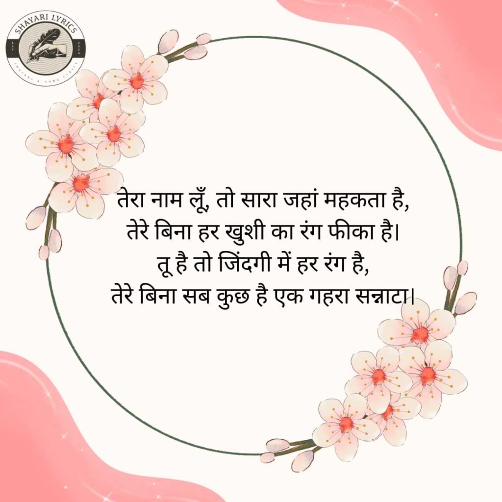 तेरा नाम लूँ, तो सारा जहां महकता है, तेरे बिना हर खुशी का रंग फीका है। तू है तो जिंदगी में हर रंग है, तेरे बिना सब कुछ है एक गहरा सन्नाटा।