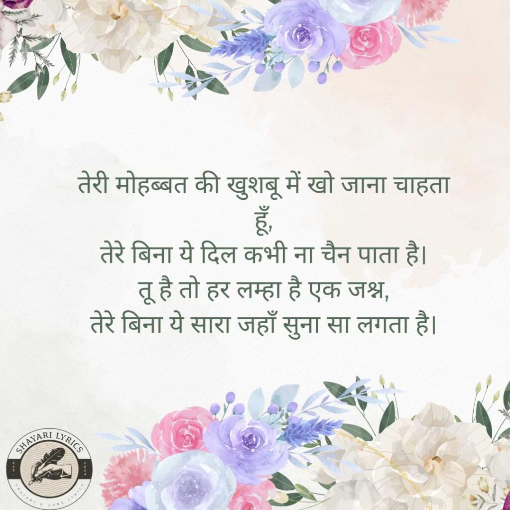 तेरी मोहब्बत की खुशबू में खो जाना चाहता हूँ, तेरे बिना ये दिल कभी ना चैन पाता है। तू है तो हर लम्हा है एक जश्न, तेरे बिना ये सारा जहाँ सुना सा लगता है।