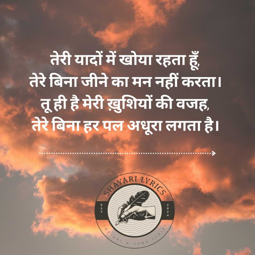 तेरी यादों में खोया रहता हूँ, तेरे बिना जीने का मन नहीं करता। तू ही है मेरी ख़ुशियों की वजह, तेरे बिना हर पल अधूरा लगता है।