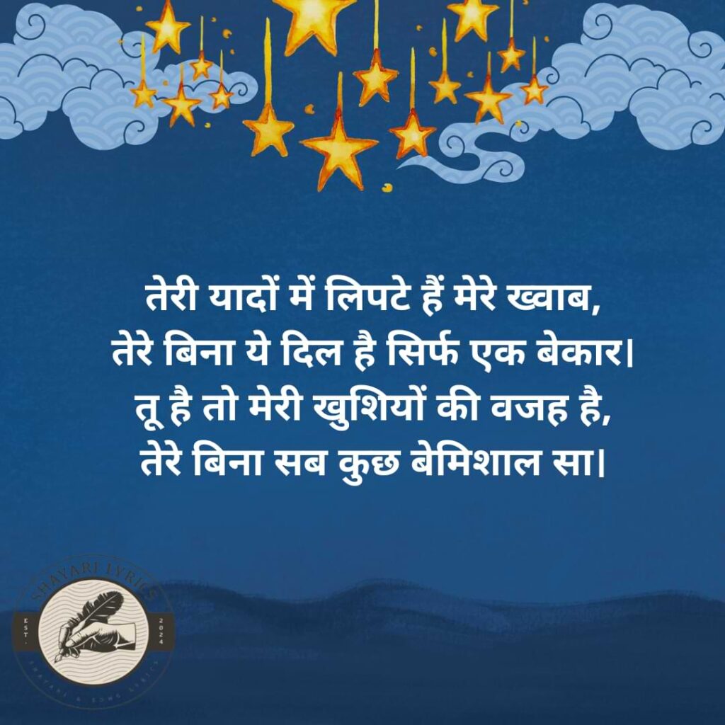 तेरी यादों में लिपटे हैं मेरे ख्वाब, तेरे बिना ये दिल है सिर्फ एक बेकार। तू है तो मेरी खुशियों की वजह है, तेरे बिना सब कुछ बेमिशाल सा।