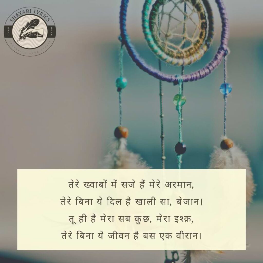 तेरे ख्वाबों में सजे हैं मेरे अरमान, तेरे बिना ये दिल है खाली सा, बेजान। तू ही है मेरा सब कुछ, मेरा इश्क़, तेरे बिना ये जीवन है बस एक वीरान।