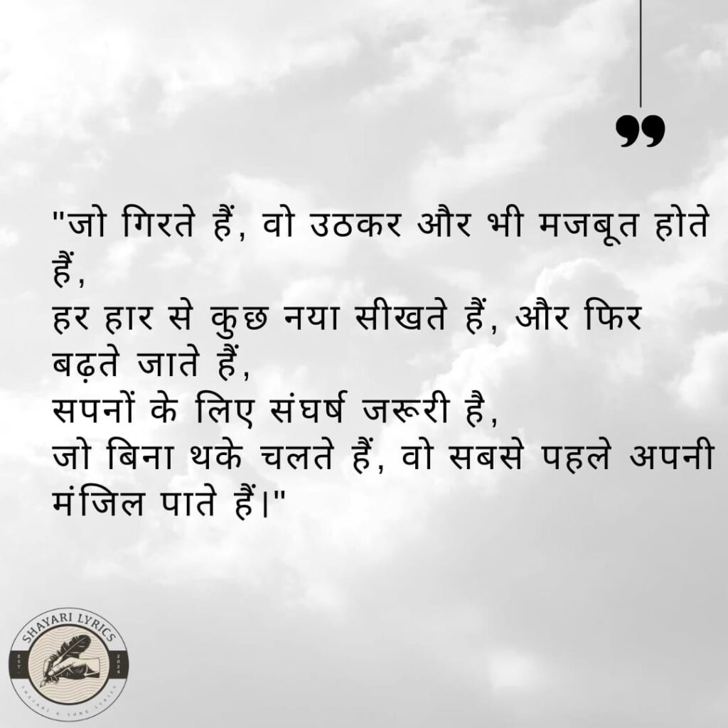 जो गिरते हैं, वो उठकर और भी मजबूत होते हैं,हर हार से कुछ नया सीखते हैं, और फिर बढ़ते जाते हैं, सपनों के लिए संघर्ष जरूरी है, जो बिना थके चलते हैं, वो सबसे पहले अपनी मंजिल पाते हैं।