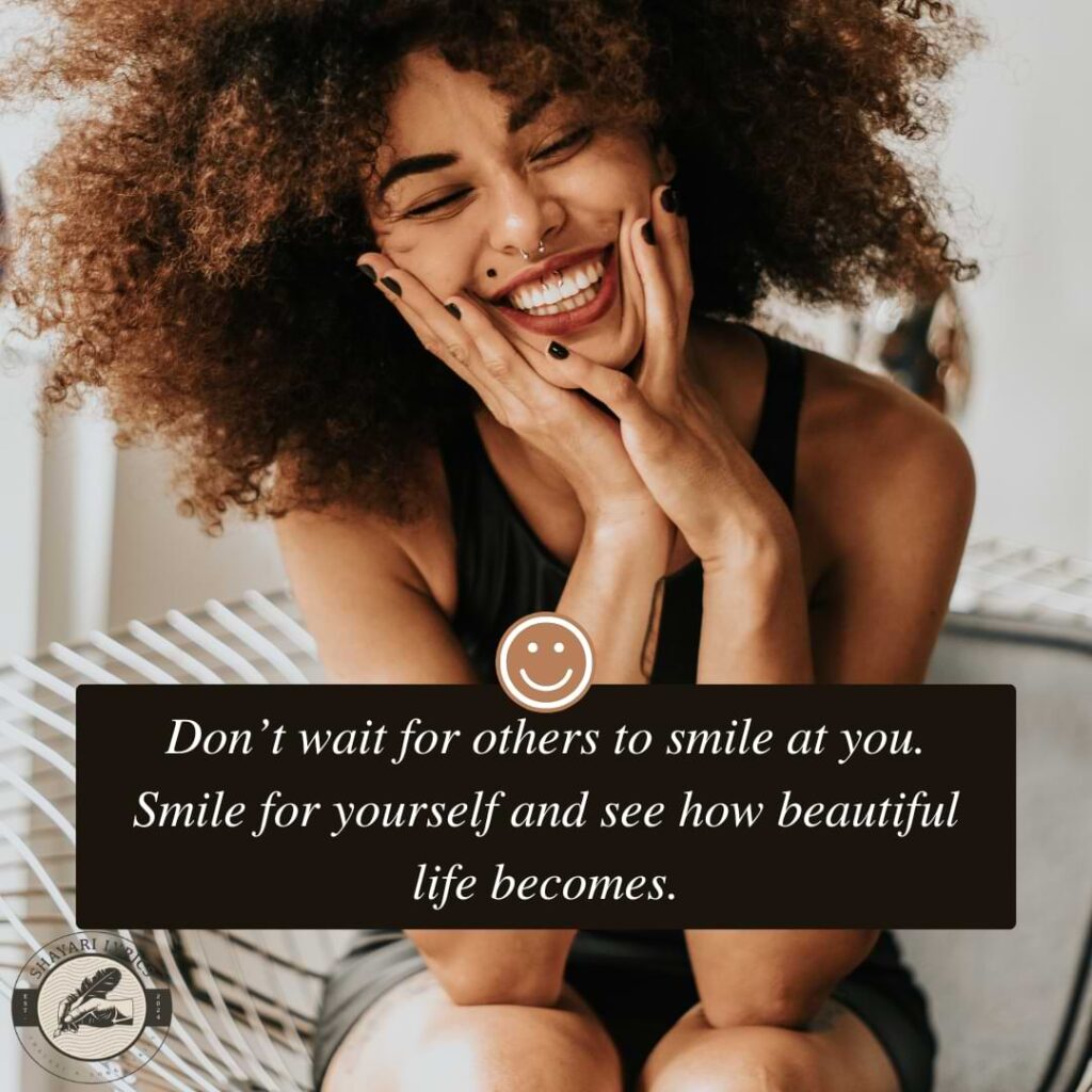 Don’t wait for others to smile at you. Smile for yourself and see how beautiful life becomes.