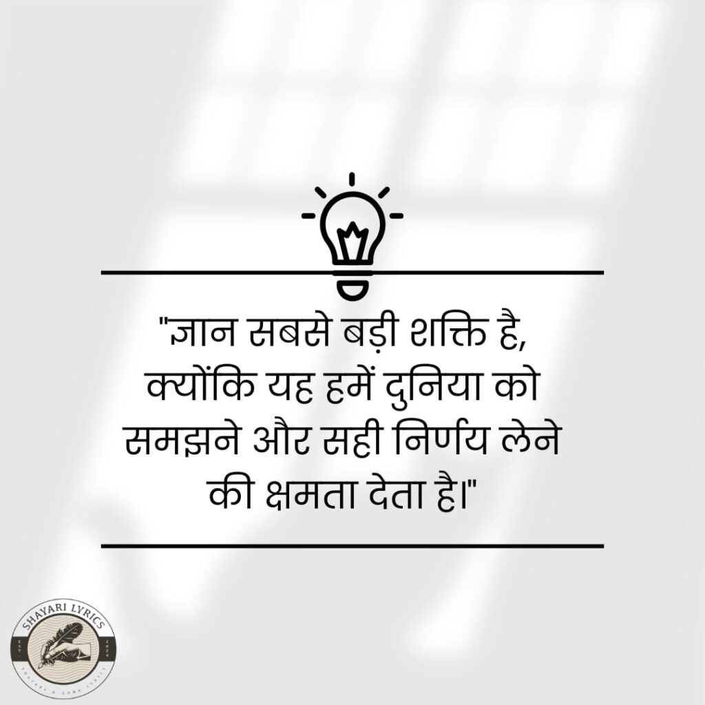 "ज्ञान सबसे बड़ी शक्ति है, क्योंकि यह हमें दुनिया को समझने और सही निर्णय लेने की क्षमता देता है।"