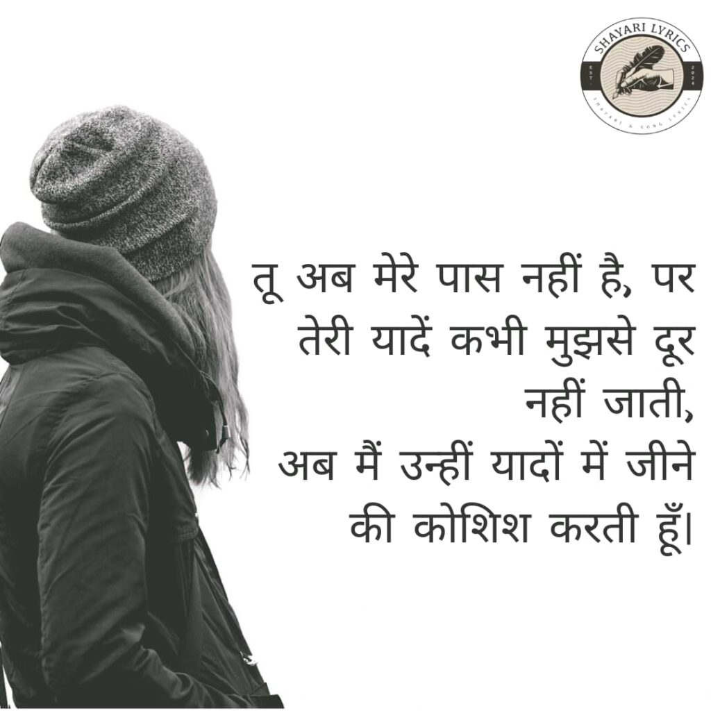 तू अब मेरे पास नहीं है, पर तेरी यादें कभी मुझसे दूर नहीं जाती,अब मैं उन्हीं यादों में जीने की कोशिश करती हूँ।