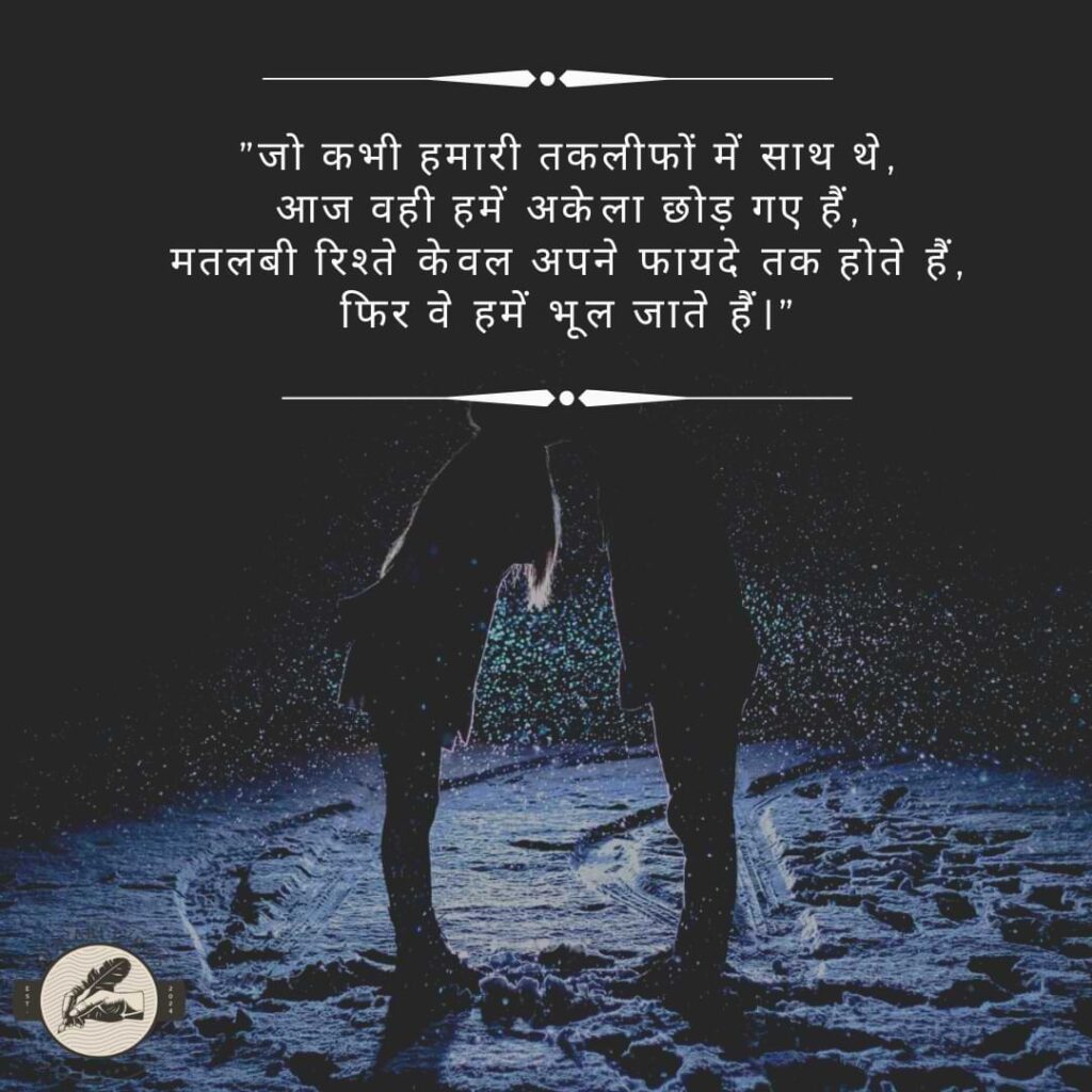 "जो कभी हमारी तकलीफों में साथ थे, आज वही हमें अकेला छोड़ गए हैं, मतलबी रिश्ते केवल अपने फायदे तक होते हैं, फिर वे हमें भूल जाते हैं।"