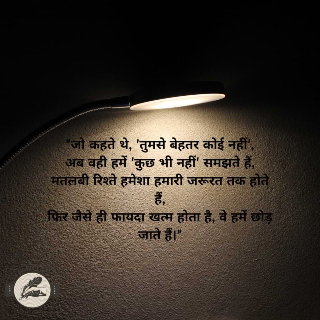 "जो कहते थे, 'तुमसे बेहतर कोई नहीं', अब वही हमें 'कुछ भी नहीं' समझते हैं, मतलबी रिश्ते हमेशा हमारी जरूरत तक होते हैं, फिर जैसे ही फायदा खत्म होता है, वे हमें छोड़ जाते हैं।"