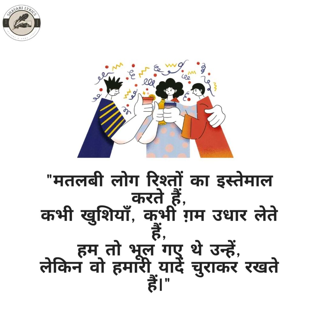 "मतलबी लोग रिश्तों का इस्तेमाल करते हैं,कभी खुशियाँ, कभी ग़म उधार लेते हैं, हम तो भूल गए थे उन्हें, लेकिन वो हमारी यादें चुराकर रखते हैं।"