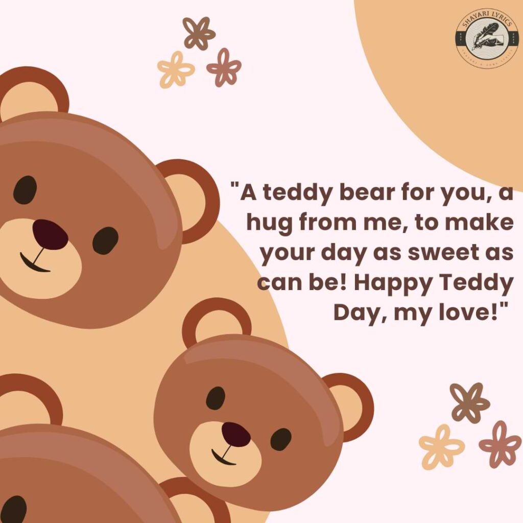 "A teddy bear for you, a hug from me, to make your day as sweet as can be! Happy Teddy Day, my love!"