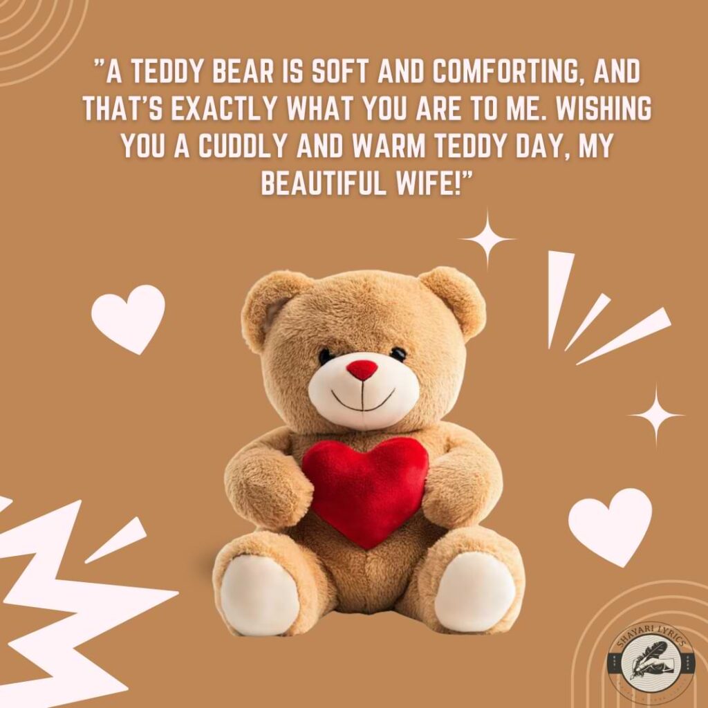 "A teddy bear is soft and comforting, and that’s exactly what you are to me. Wishing you a cuddly and warm Teddy Day, my beautiful wife!"