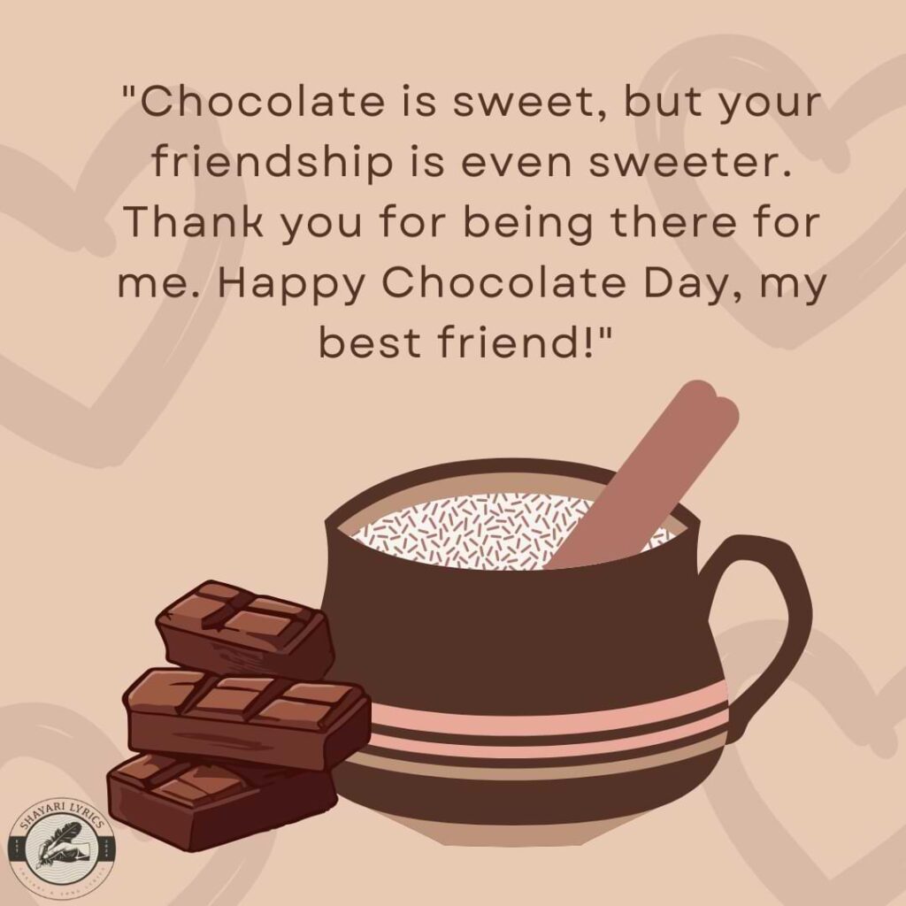 "Chocolate is sweet, but your friendship is even sweeter. Thank you for being there for me. Happy Chocolate Day, my best friend!" 