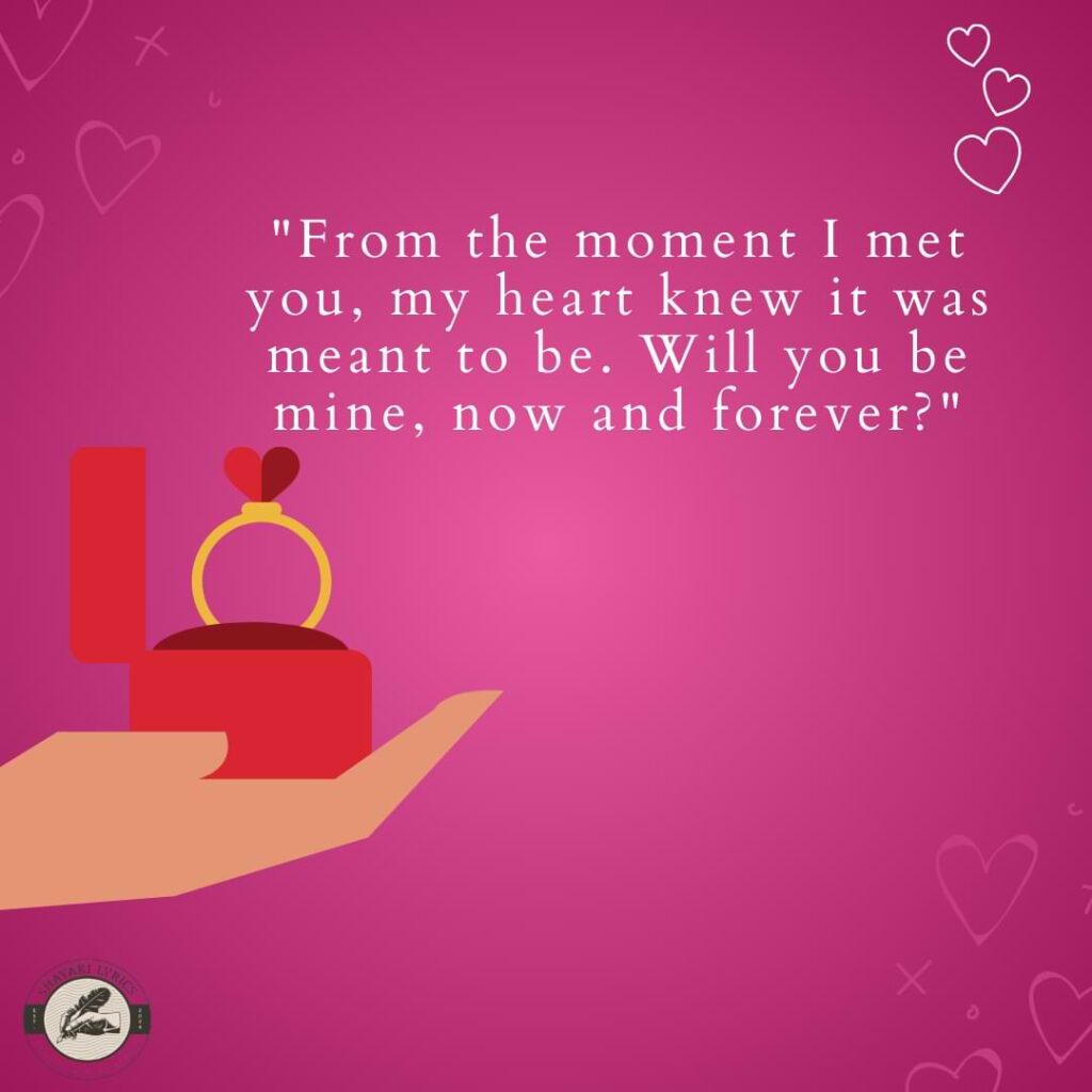 "From the moment I met you, my heart knew it was meant to be. Will you be mine, now and forever?"