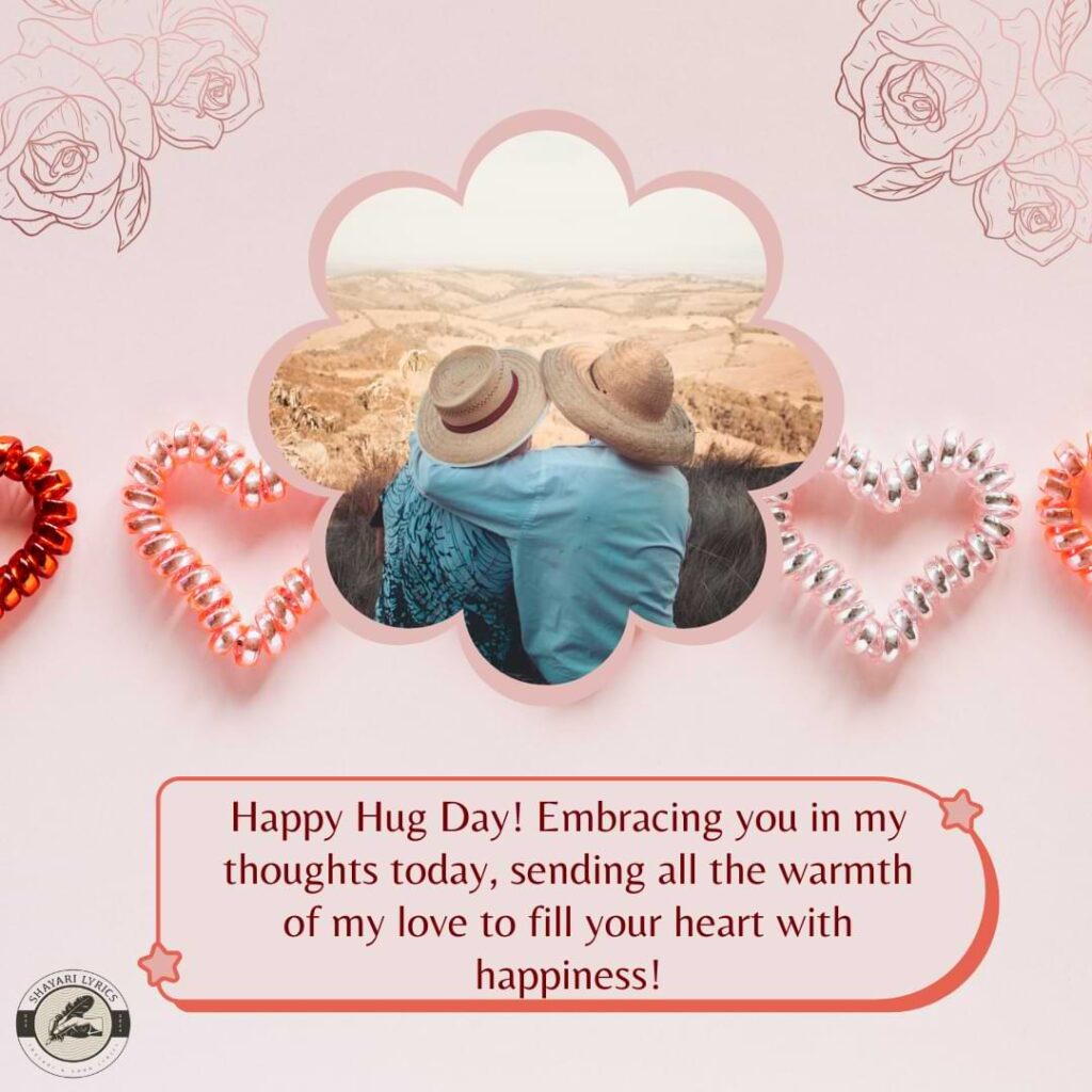 Happy Hug Day! Embracing you in my thoughts today, sending all the warmth of my love to fill your heart with happiness!