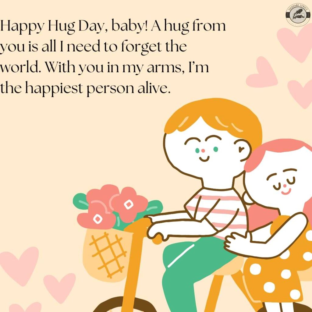 Happy Hug Day, baby! A hug from you is all I need to forget the world. With you in my arms, I’m the happiest person alive.