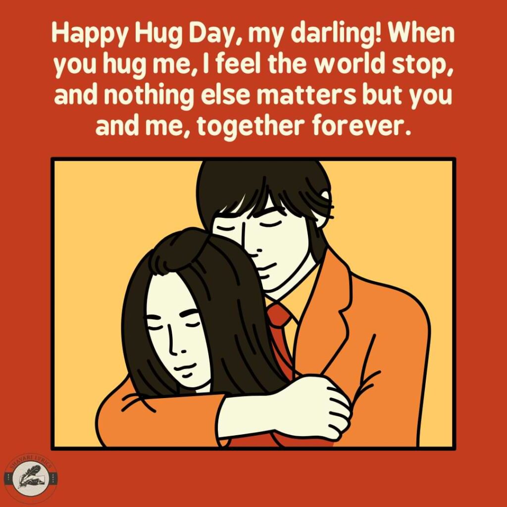 Happy Hug Day, my darling! When you hug me, I feel the world stop, and nothing else matters but you and me, together forever.