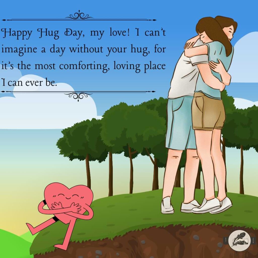 Happy Hug Day, my love! I can’t imagine a day without your hug, for it’s the most comforting, loving place I can ever be.