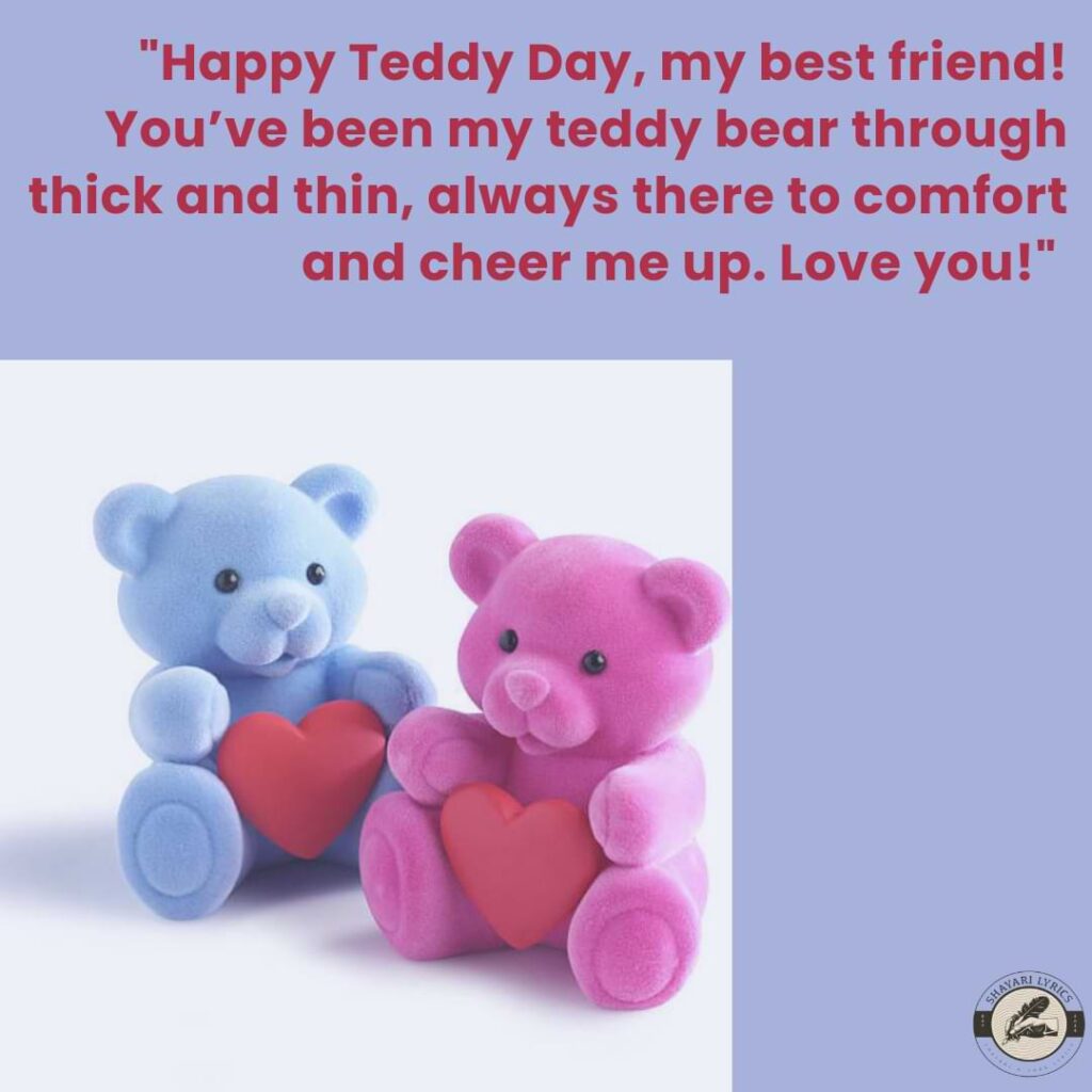 "Happy Teddy Day, my best friend! You’ve been my teddy bear through thick and thin, always there to comfort and cheer me up. Love you!"