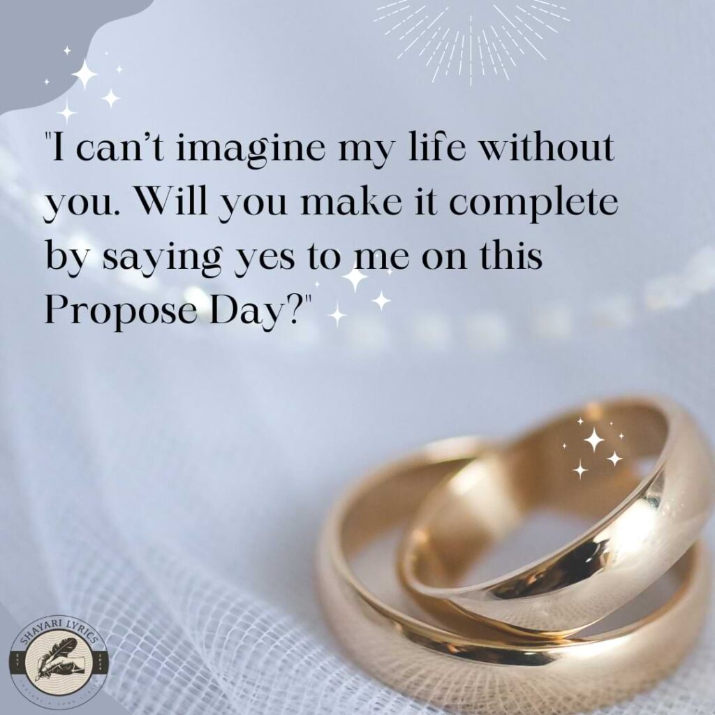 "I can’t imagine my life without you. Will you make it complete by saying yes to me on this Propose Day?"