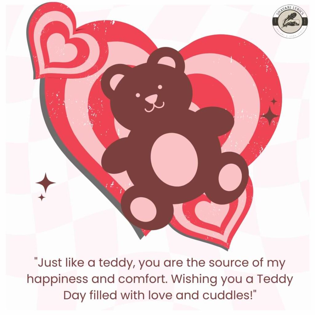 "Just like a teddy, you are the source of my happiness and comfort. Wishing you a Teddy Day filled with love and cuddles!"