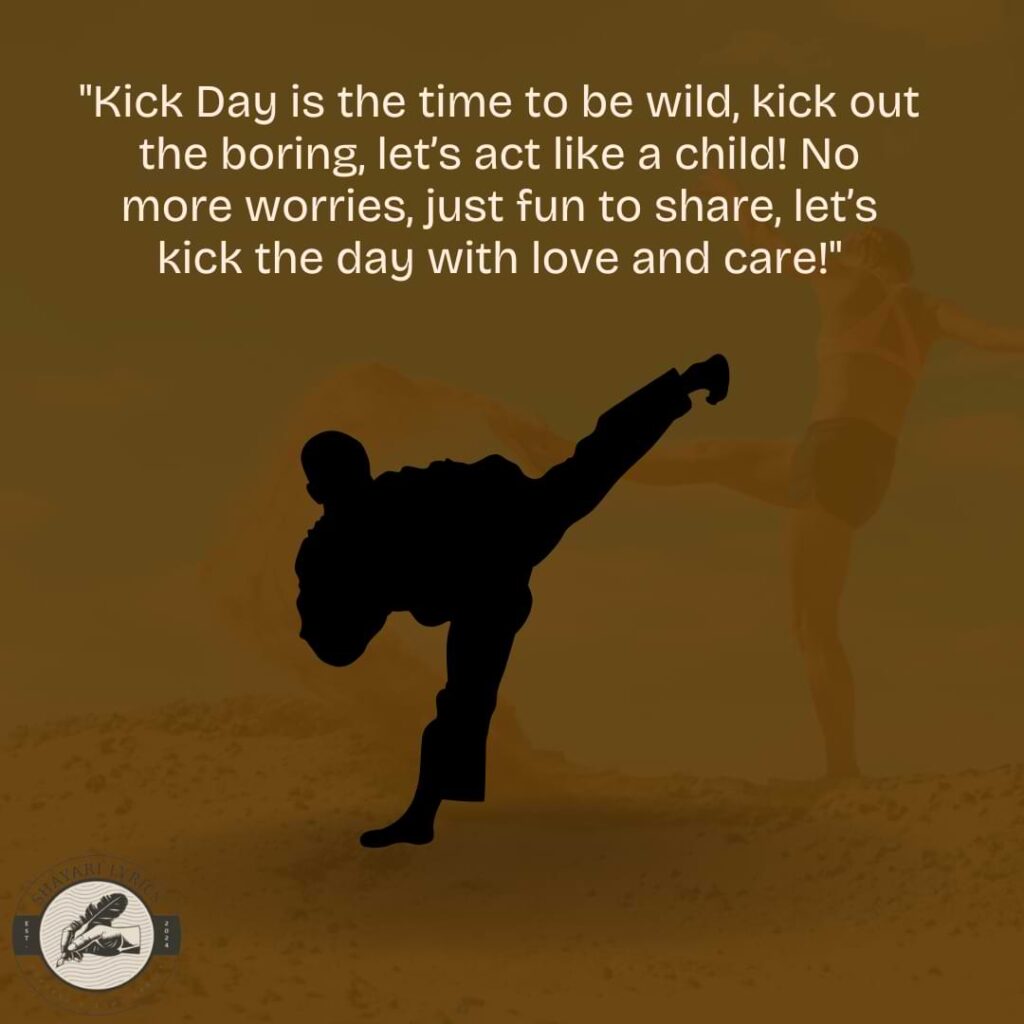 "Kick Day is the time to be wild, kick out the boring, let’s act like a child! No more worries, just fun to share, let’s kick the day with love and care!"