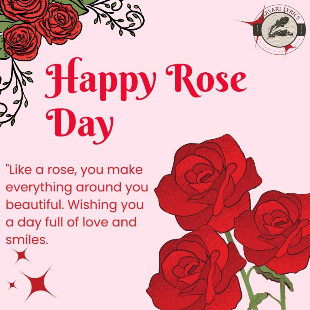 "Like a rose, you make everything around you beautiful. Wishing you a day full of love and smiles. Happy Rose Day!"