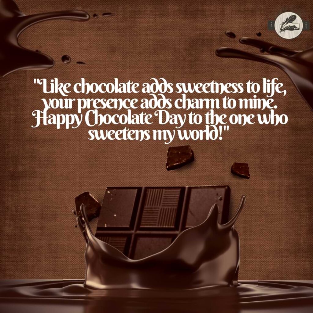 "Like chocolate adds sweetness to life, your presence adds charm to mine. Happy Chocolate Day to the one who sweetens my world!" 