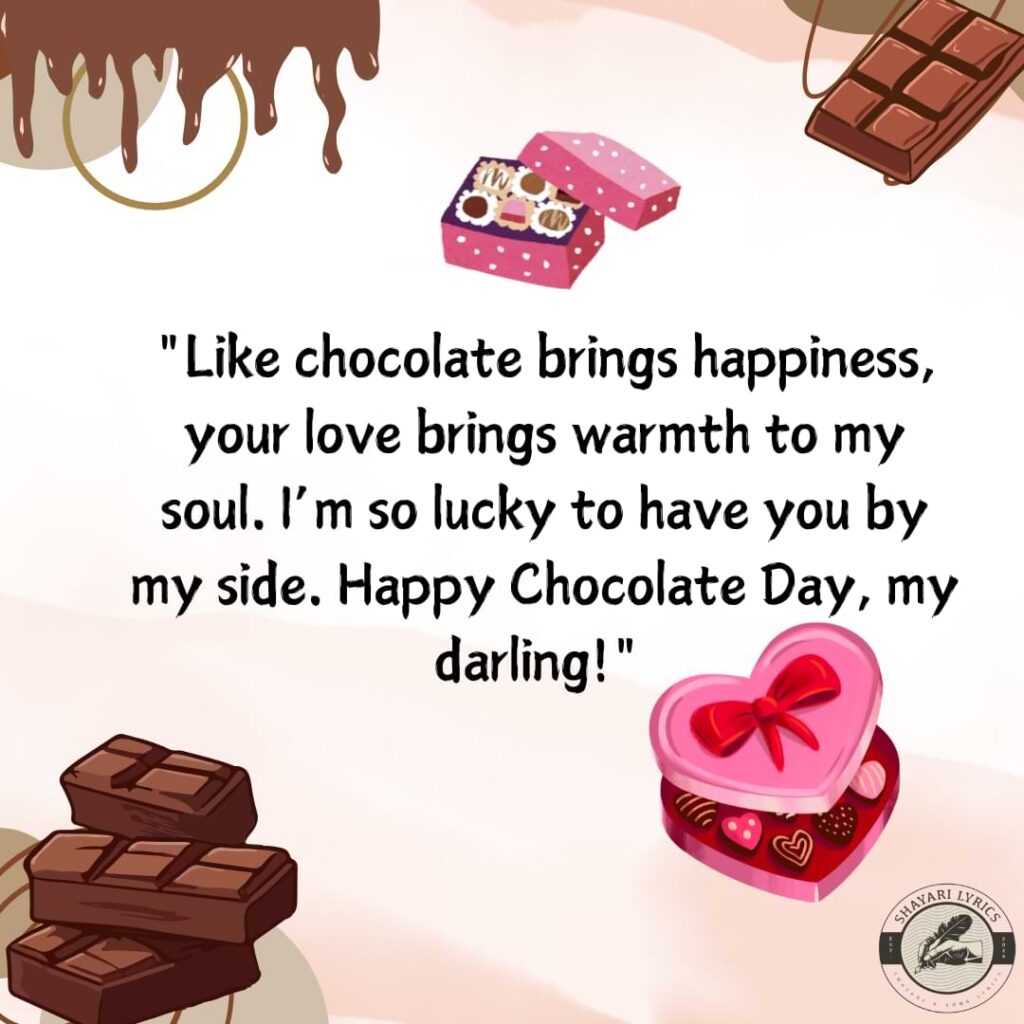 "Like chocolate brings happiness, your love brings warmth to my soul. I’m so lucky to have you by my side. Happy Chocolate Day, my darling!" 