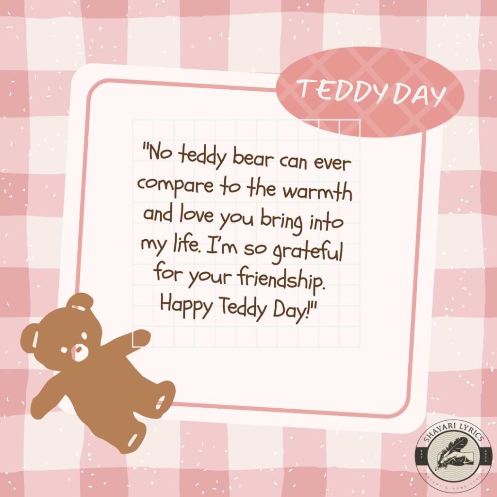 "No teddy bear can ever compare to the warmth and love you bring into my life. I’m so grateful for your friendship. Happy Teddy Day!"