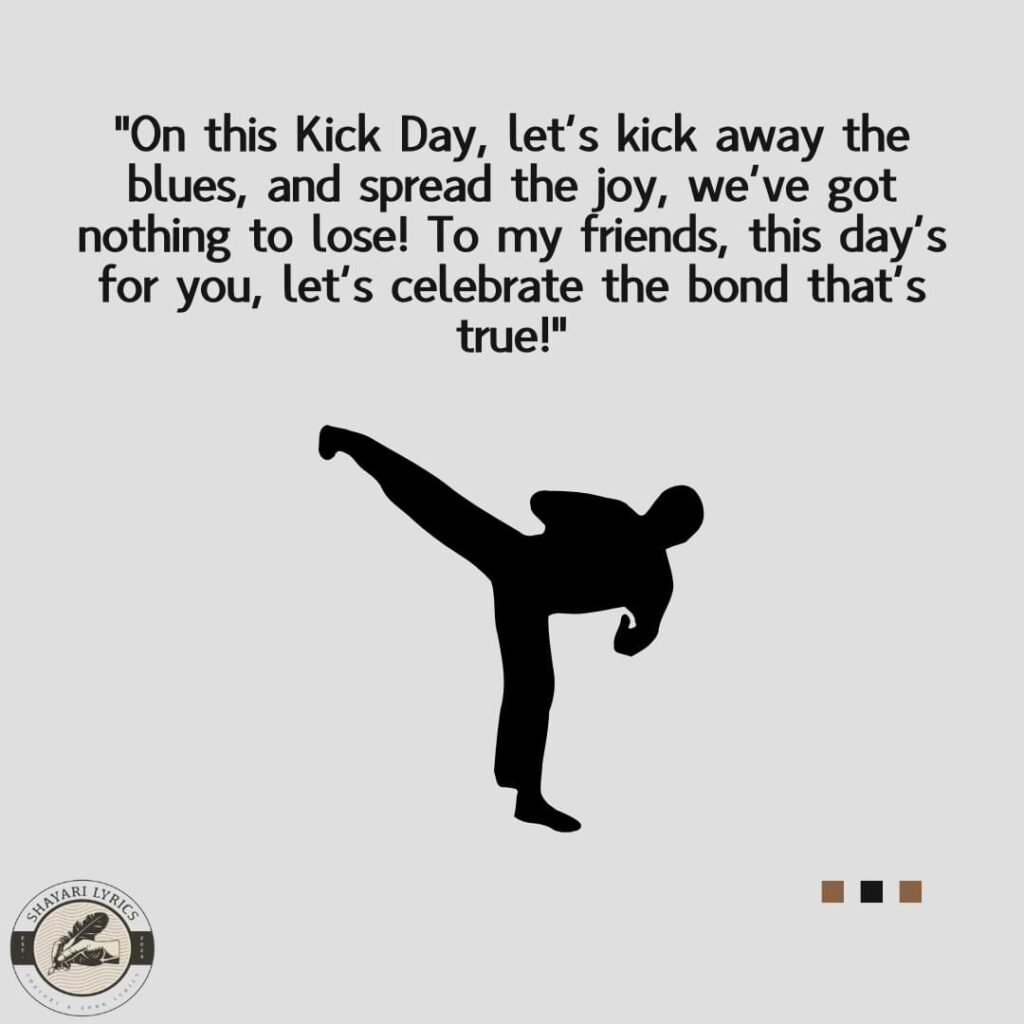 "On this Kick Day, let’s kick away the blues, and spread the joy, we’ve got nothing to lose! To my friends, this day’s for you, let’s celebrate the bond that’s true!"