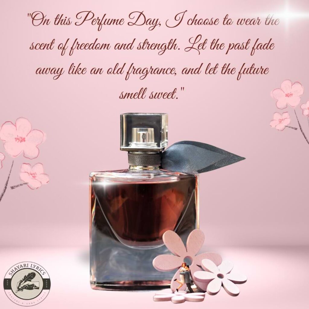 On this Perfume Day, I choose to wear the scent of freedom and strength. Let the past fade away like an old fragrance, and let the future smell sweet.