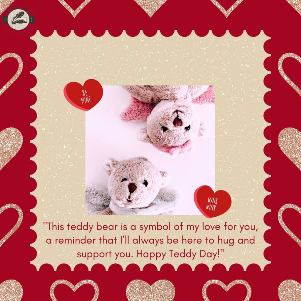 "This teddy bear is a symbol of my love for you, a reminder that I’ll always be here to hug and support you. Happy Teddy Day!"