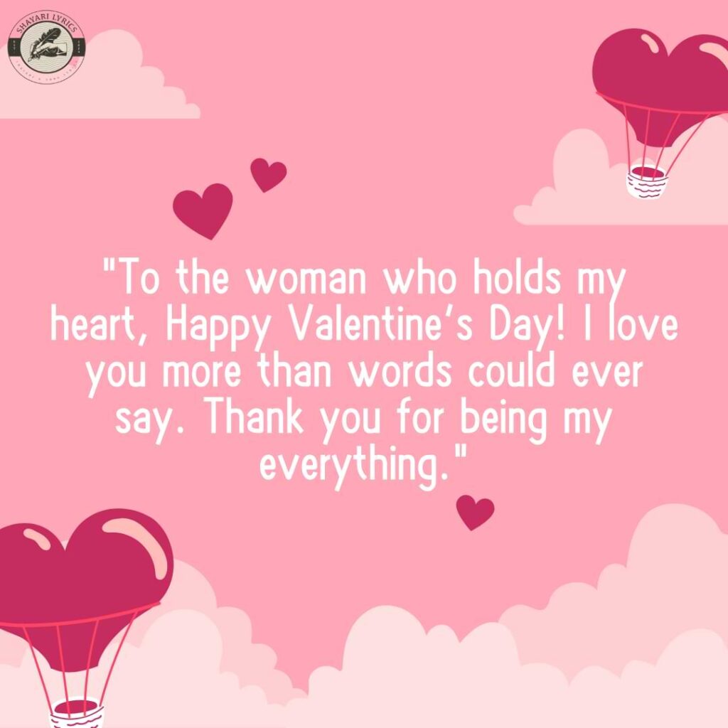 "To the woman who holds my heart, Happy Valentine’s Day! I love you more than words could ever say. Thank you for being my everything."