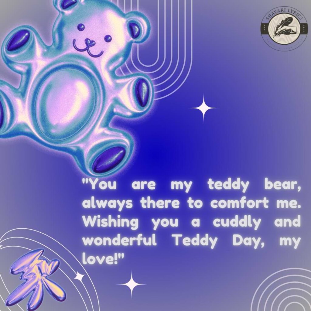 "You are my teddy bear, always there to comfort me. Wishing you a cuddly and wonderful Teddy Day, my love!"