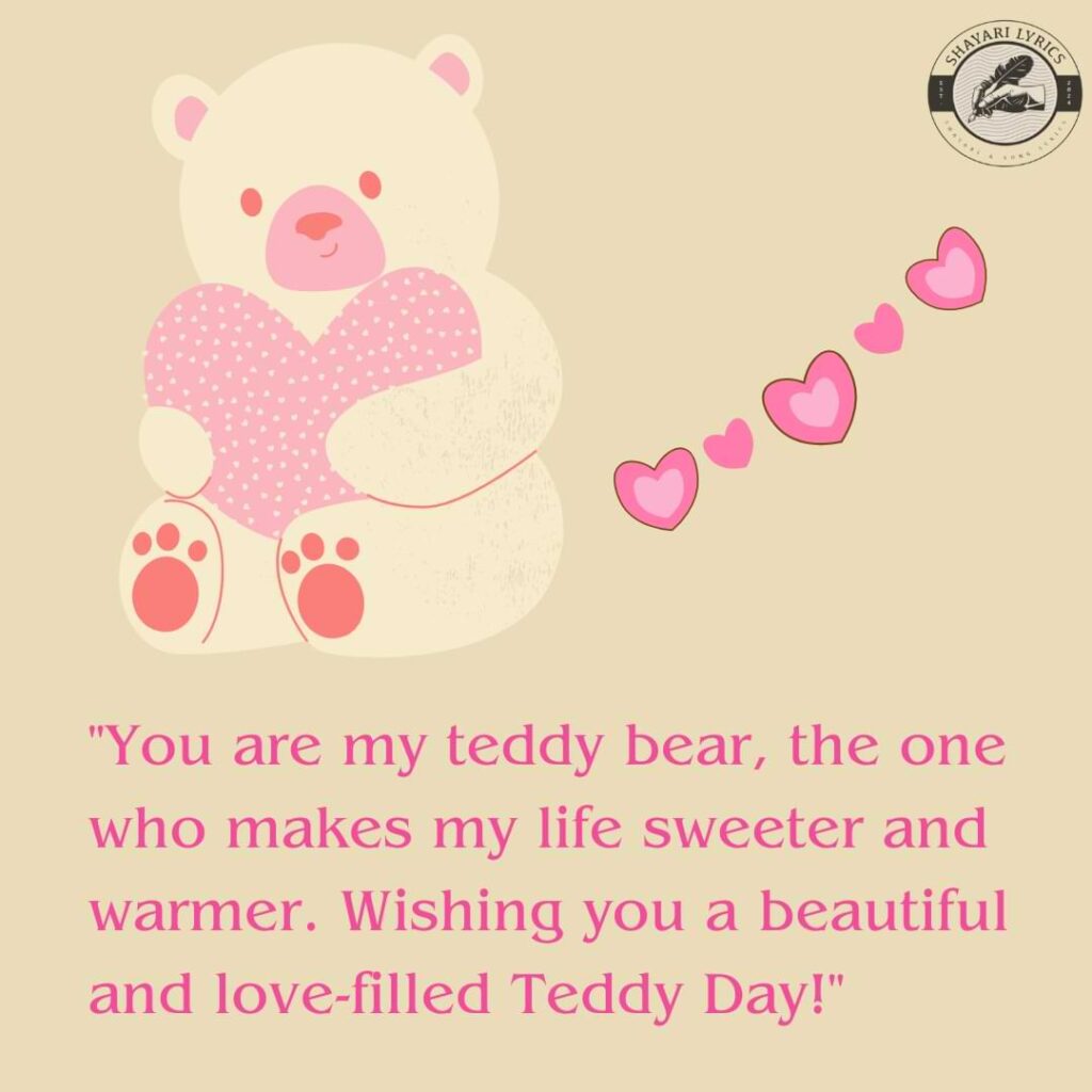 "You are my teddy bear, the one who makes my life sweeter and warmer. Wishing you a beautiful and love-filled Teddy Day!"