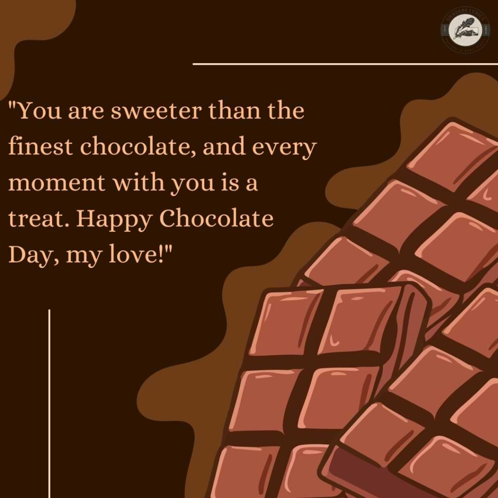 "You are sweeter than the finest chocolate, and every moment with you is a treat. Happy Chocolate Day, my love!" 