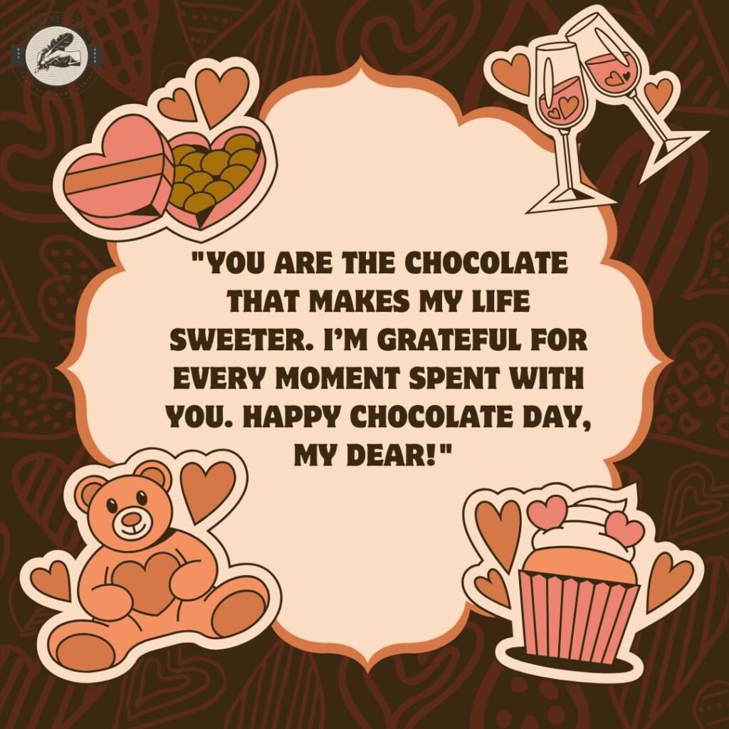 "You are the chocolate that makes my life sweeter. I’m grateful for every moment spent with you. Happy Chocolate Day, my dear!" 