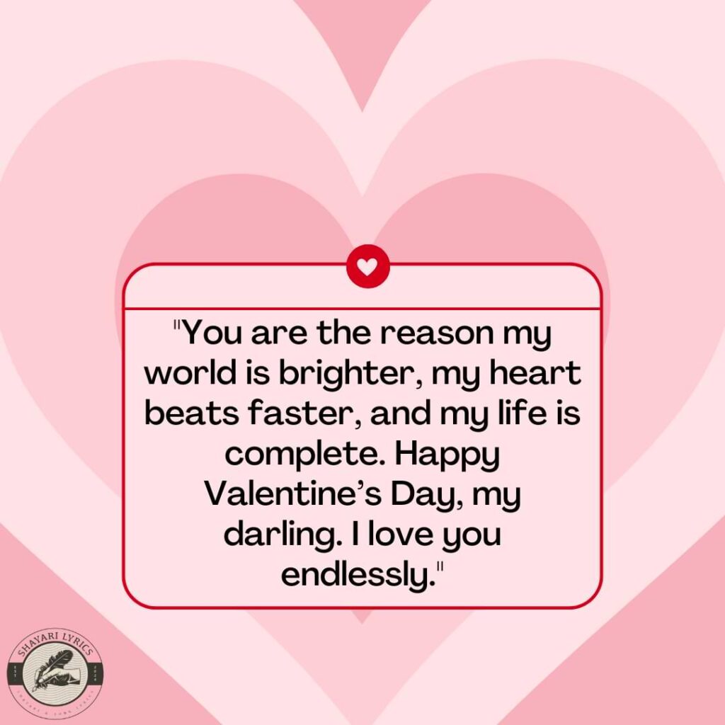 "You are the reason my world is brighter, my heart beats faster, and my life is complete. Happy Valentine’s Day, my darling. I love you endlessly."