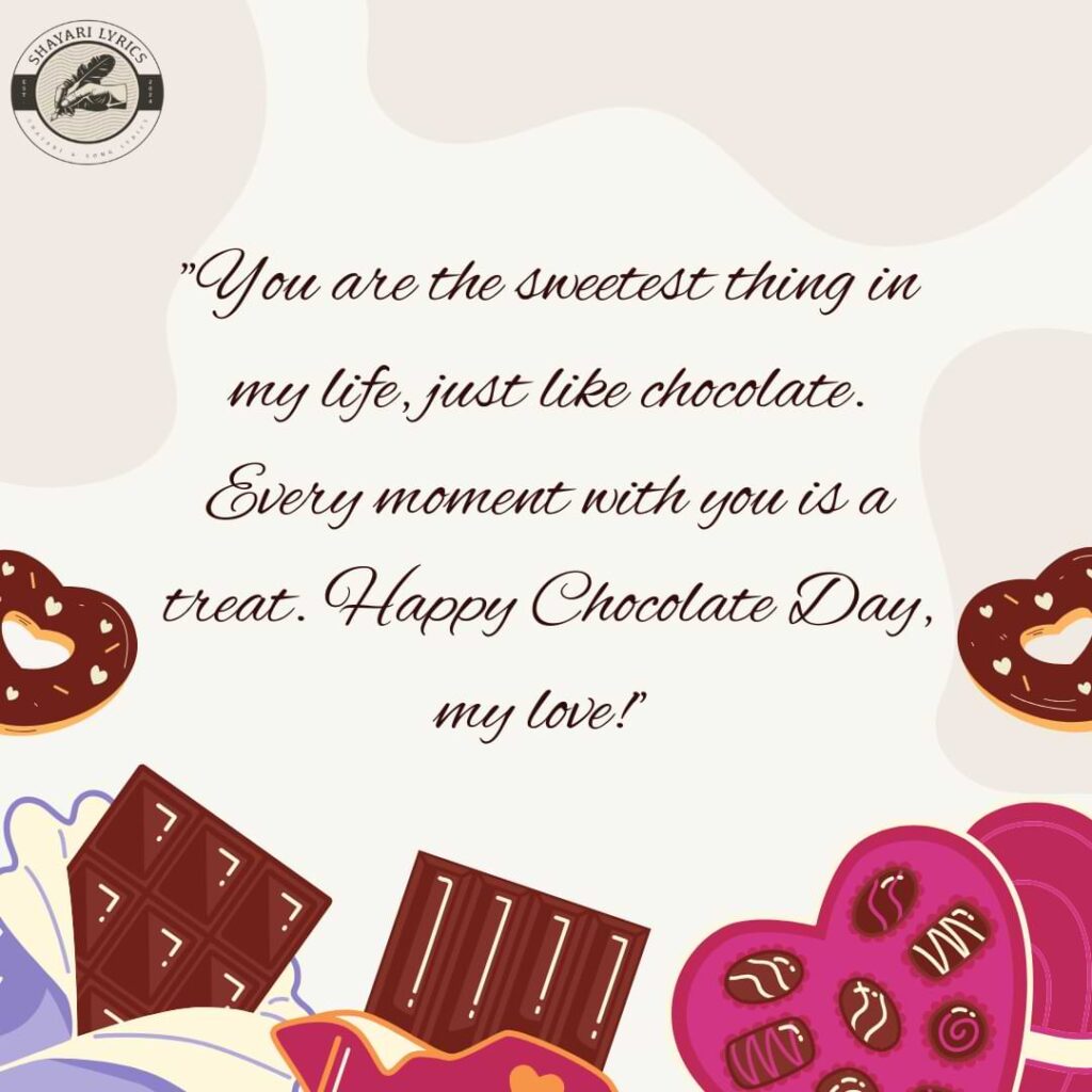 "You are the sweetest thing in my life, just like chocolate. Every moment with you is a treat. Happy Chocolate Day, my love!" 