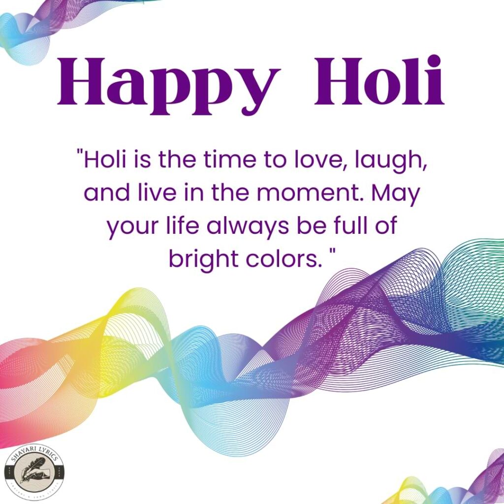 "Holi is the time to love, laugh, and live in the moment. May your life always be full of bright colors. Happy Holi!"