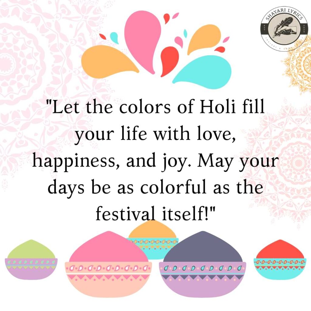 "Let the colors of Holi fill your life with love, happiness, and joy. May your days be as colorful as the festival itself!"