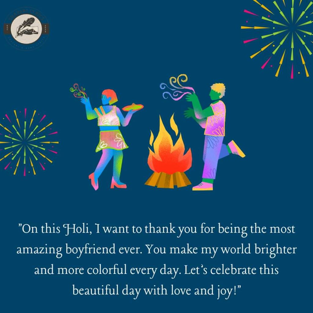 "On this Holi, I want to thank you for being the most amazing boyfriend ever. You make my world brighter and more colorful every day. Let’s celebrate this beautiful day with love and joy!"