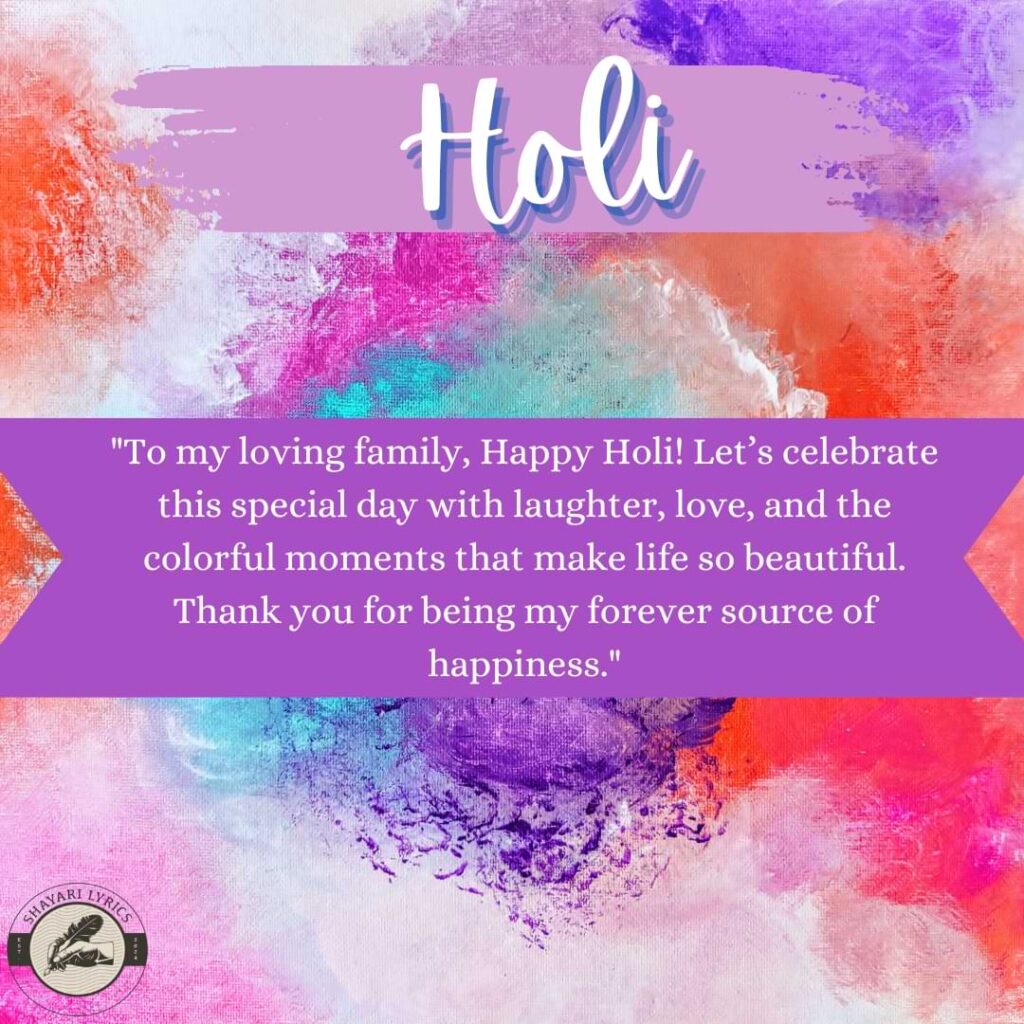 "To my loving family, Happy Holi! Let’s celebrate this special day with laughter, love, and the colorful moments that make life so beautiful. Thank you for being my forever source of happiness."