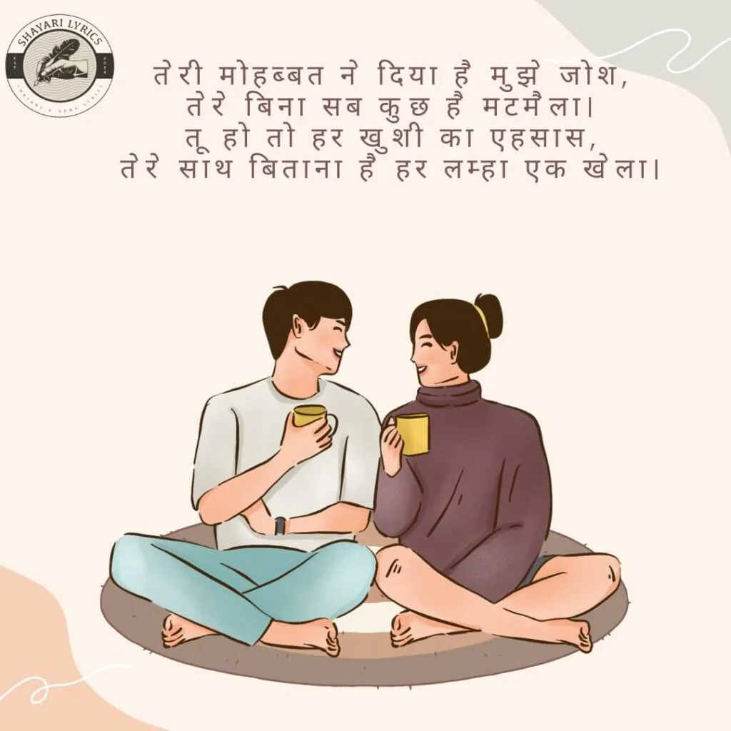 तेरी मोहब्बत ने दिया है मुझे जोश, तेरे बिना सब कुछ है मटमैला। तू हो तो हर खुशी का एहसास, तेरे साथ बिताना है हर लम्हा एक खेला।