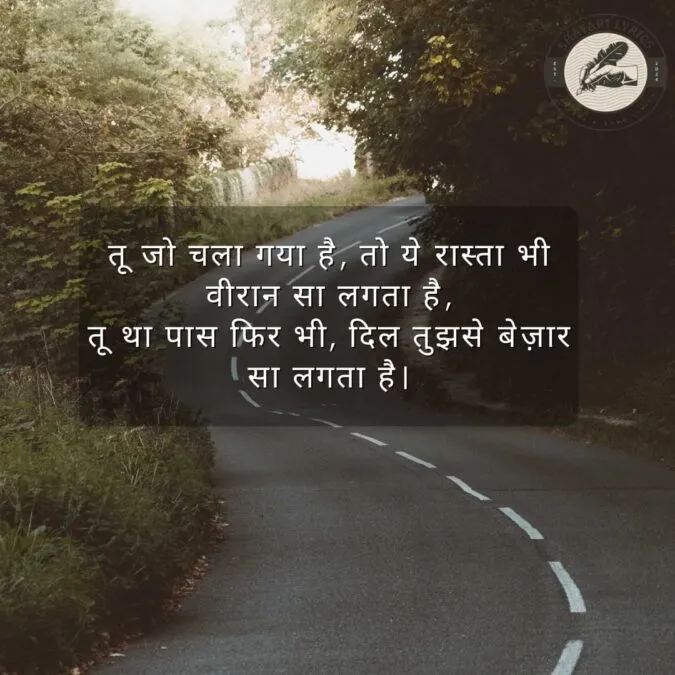 तू जो चला गया है, तो ये रास्ता भी वीरान सा लगता है, तू था पास फिर भी, दिल तुझसे बेज़ार सा लगता है।