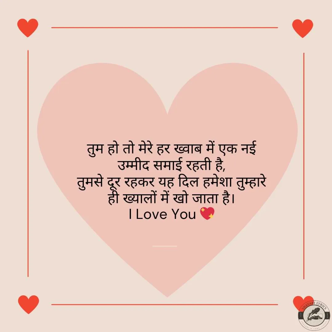 तुम हो तो मेरे हर ख्वाब में एक नई उम्मीद समाई रहती है,तुमसे दूर रहकर यह दिल हमेशा तुम्हारे ही ख्यालों में खो जाता है।