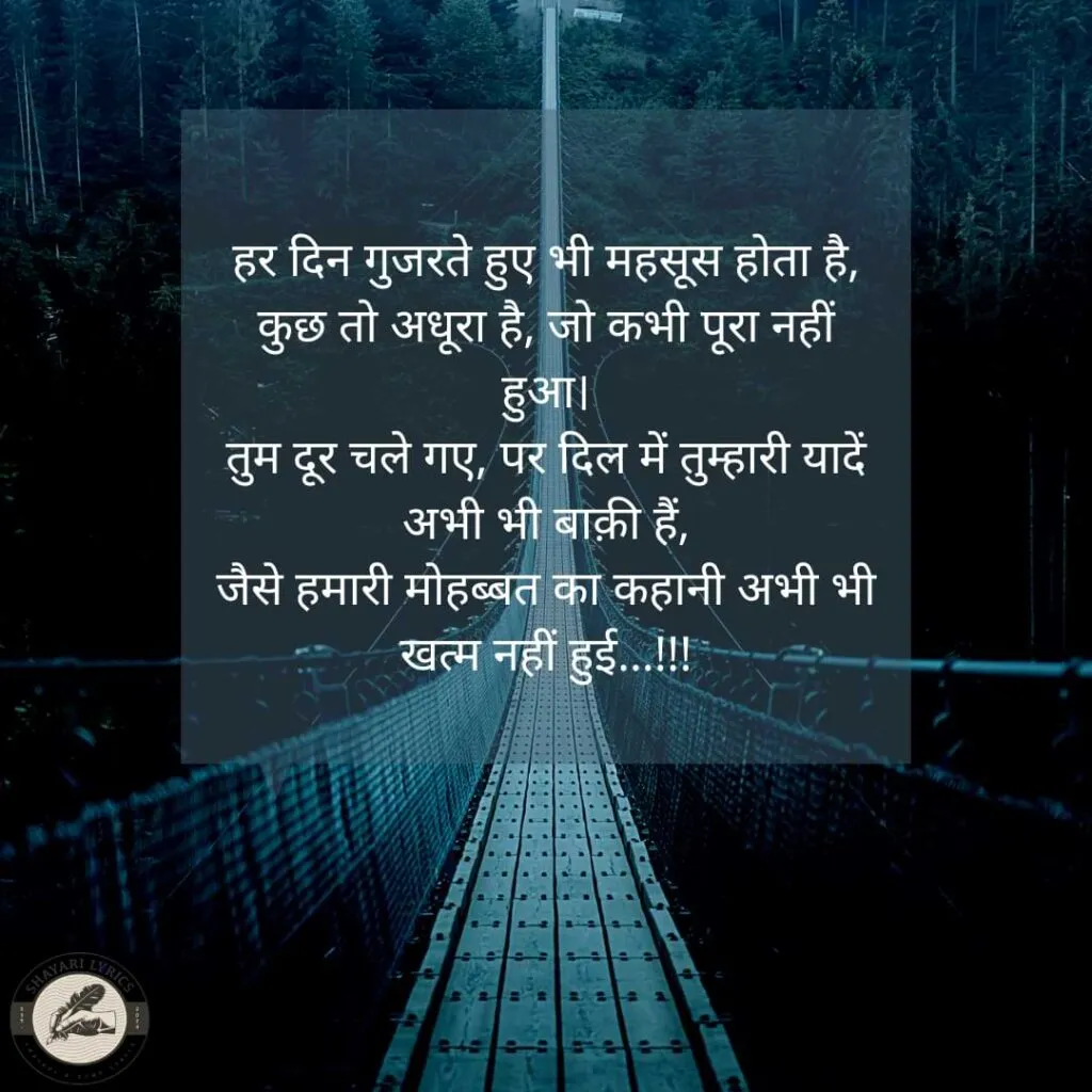 हर दिन गुजरते हुए भी महसूस होता है,कुछ तो अधूरा है, जो कभी पूरा नहीं हुआ। तुम दूर चले गए, पर दिल में तुम्हारी यादें अभी भी बाक़ी हैं, जैसे हमारी मोहब्बत का कहानी अभी भी खत्म नहीं हुई…!!!