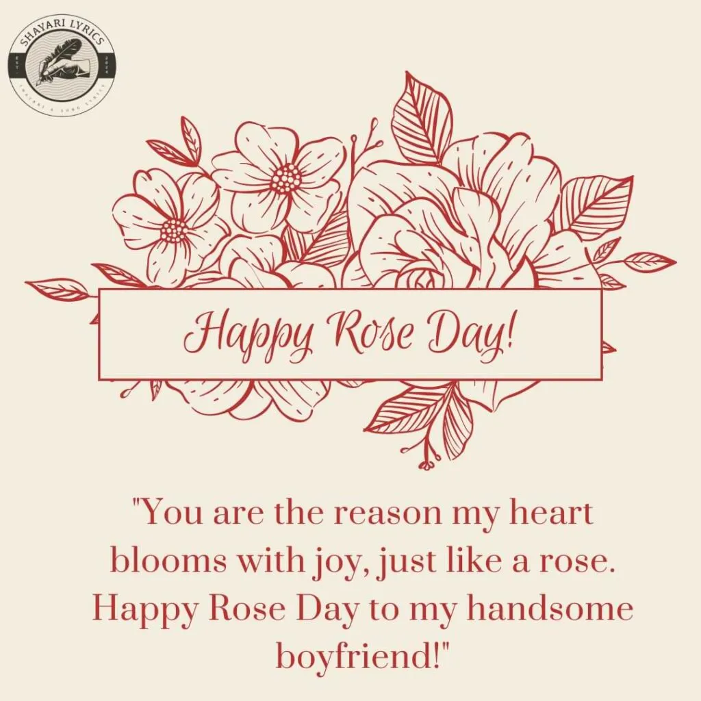 "You are the reason my heart blooms with joy, just like a rose. Happy Rose Day to my handsome boyfriend!"